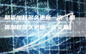 期货加权多久更新一次（期货加权多久更新一次交易）