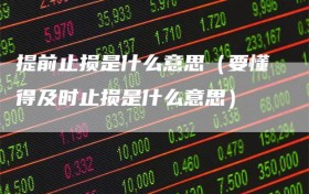 提前止损是什么意思（要懂得及时止损是什么意思）