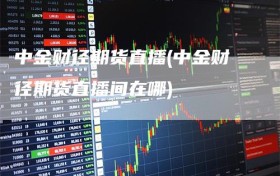 中金财径期货直播(中金财径期货直播间在哪)
