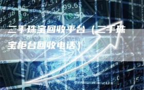 二手珠宝回收平台（二手珠宝柜台回收电话）