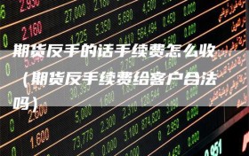 期货反手的话手续费怎么收（期货反手续费给客户合法吗）