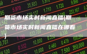 期货市场实时新闻直播(期货市场实时新闻直播在哪看)