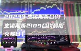 2023年生猪期货合约（生猪期货2109合约最后交易日）