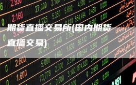 期货直播交易所(国内期货直播交易)