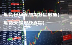期货现场直播视频播放器(期货交易视频直播)