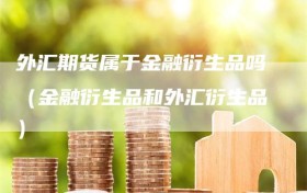 外汇期货属于金融衍生品吗（金融衍生品和外汇衍生品）