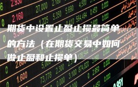 期货中设置止盈止损最简单的方法（在期货交易中如何做止盈和止损单）