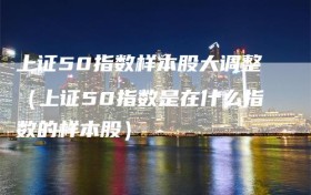 上证50指数样本股大调整（上证50指数是在什么指数的样本股）