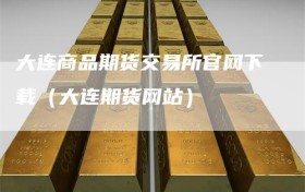 大连商品期货交易所官网下载（大连期货网站）