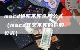 macd将死不死选股公式（macd死叉不死的选股公式）