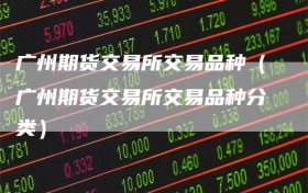 广州期货交易所交易品种（广州期货交易所交易品种分类）