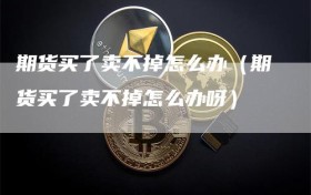 期货买了卖不掉怎么办（期货买了卖不掉怎么办呀）