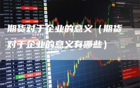 期货对于企业的意义（期货对于企业的意义有哪些）