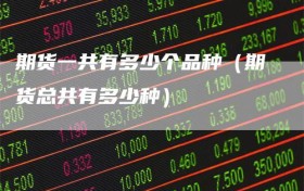 期货一共有多少个品种（期货总共有多少种）