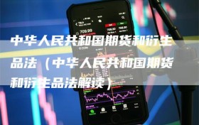 中华人民共和国期货和衍生品法（中华人民共和国期货和衍生品法解读）