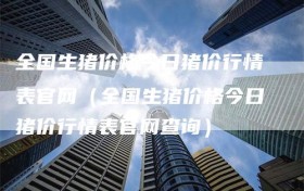 全国生猪价格今日猪价行情表官网（全国生猪价格今日猪价行情表官网查询）