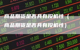 商品期货是否具有投机性（商品期货是否具有投机性）