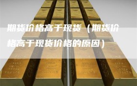 期货价格高于现货（期货价格高于现货价格的原因）