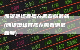 期货现场直播在哪看啊最新(期货现场直播在哪看啊最新版)
