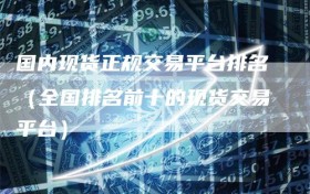 国内现货正规交易平台排名（全国排名前十的现货交易平台）