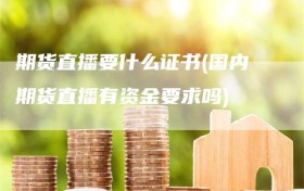 期货直播要什么证书(国内期货直播有资金要求吗)