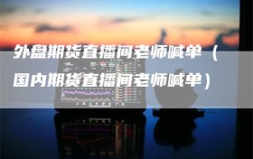 外盘期货直播间老师喊单（国内期货直播间老师喊单）