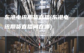 东港电讯期货直播(东港电讯期货直播间在哪)