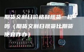 期货交割日价格和现货一样吗（期货交割日现货比期货便宜咋办）