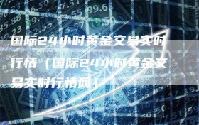 国际24小时黄金交易实时行情（国际24小时黄金交易实时行情网）