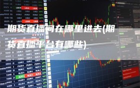 期货直播间在哪里进去(期货直播平台有哪些)