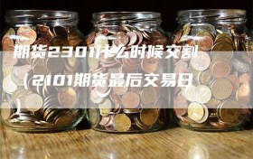 期货2301什么时候交割（2101期货最后交易日）