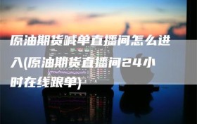 原油期货喊单直播间怎么进入(原油期货直播间24小时在线跟单)