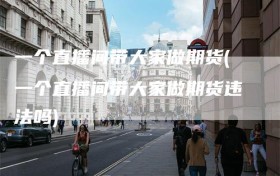 一个直播间带大家做期货(一个直播间带大家做期货违法吗)