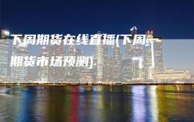 下周期货在线直播(下周一期货市场预测)
