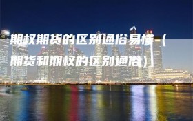 期权期货的区别通俗易懂（期货和期权的区别通俗）