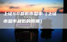 上证50最低市盈率（上证市盈率最低的股票）