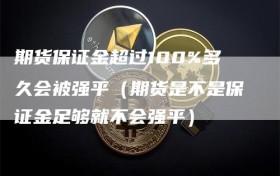 期货保证金超过100%多久会被强平（期货是不是保证金足够就不会强平）
