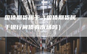 国债期货属于（国债期货属于银行间债券市场吗）