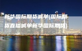 新华国际期货喊单(国际期货直播喊单新华国际期货)