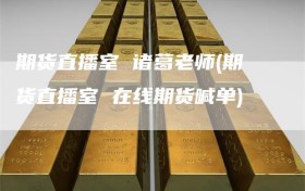 期货直播室 诸葛老师(期货直播室 在线期货喊单)