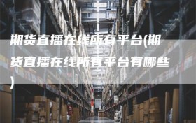 期货直播在线所有平台(期货直播在线所有平台有哪些)