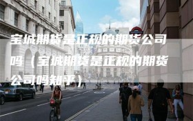 宝城期货是正规的期货公司吗（宝城期货是正规的期货公司吗知乎）