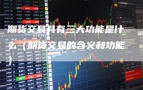 期货交易具有三大功能是什么（期货交易的含义和功能）