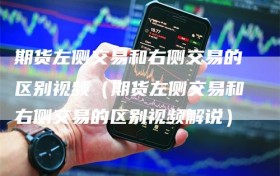 期货左侧交易和右侧交易的区别视频（期货左侧交易和右侧交易的区别视频解说）