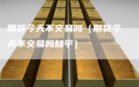 期货今天不交易吗（期货今天不交易吗知乎）