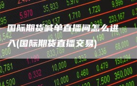 国际期货喊单直播间怎么进入(国际期货直播交易)