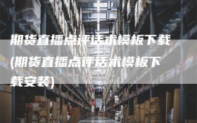 期货直播点评话术模板下载(期货直播点评话术模板下载安装)