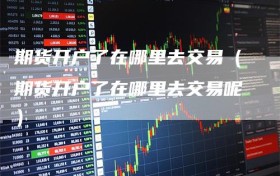 期货开户了在哪里去交易（期货开户了在哪里去交易呢）