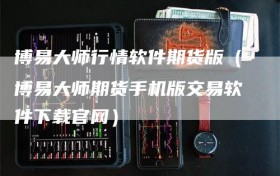 博易大师行情软件期货版（博易大师期货手机版交易软件下载官网）