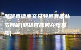 期货直播室交易频道有哪些节目呢(期货直播间在线直播)